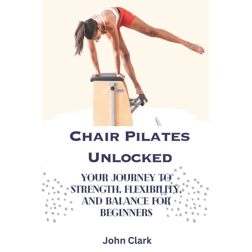 Chair Pilates Unlocked: Your Journey to Strength, Flexibility, and Balance for Beginners