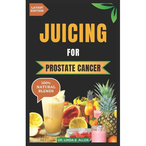 Juicing for Prostate Cancer: 30 Nourishing and Nutrient-Rich Anti-Inflammatory Homemade Juice Blends for Prostate Cancer Recovery