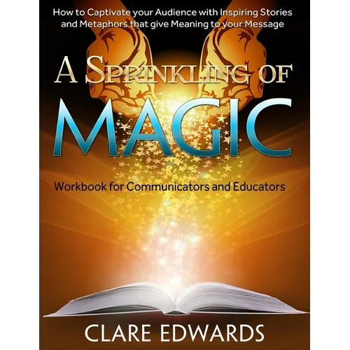 A Sprinkling of Magic: How to Captivate your Audience through Stories and Metaphors that give Meaning to your Message