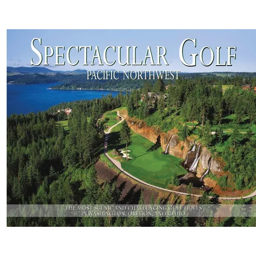 Spectacular Golf Pacific Northwest: The Most Scenic and Challenging Golf Holes in Washington, Oregon, and Idaho
