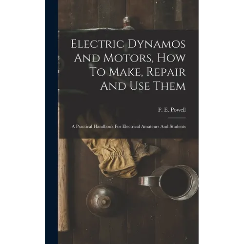 Electric Dynamos And Motors, How To Make, Repair And Use Them: A Practical Handbook For Electrical Amateurs And Students
