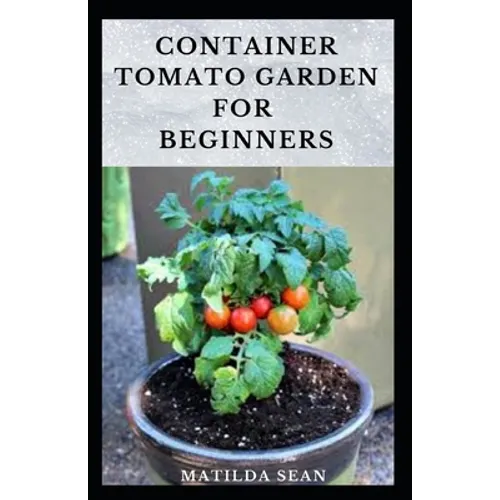 Container Tomato Garden for Beginners: Simple guides on how to plants and grow a healthy tomato container garden