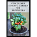 Container Tomato Garden for Beginners: Simple guides on how to plants and grow a healthy tomato container garden
