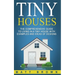 Tiny Houses: The Comprehensive Guide to Living in a Tiny House with Examples and Ideas of Designs
