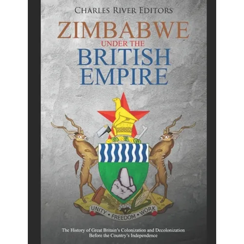 Zimbabwe under the British Empire: The History of Great Britain's Colonization and Decolonization Before the Country's Independence