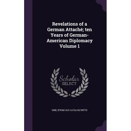 Revelations of a German Attaché; ten Years of German-American Diplomacy Volume 1