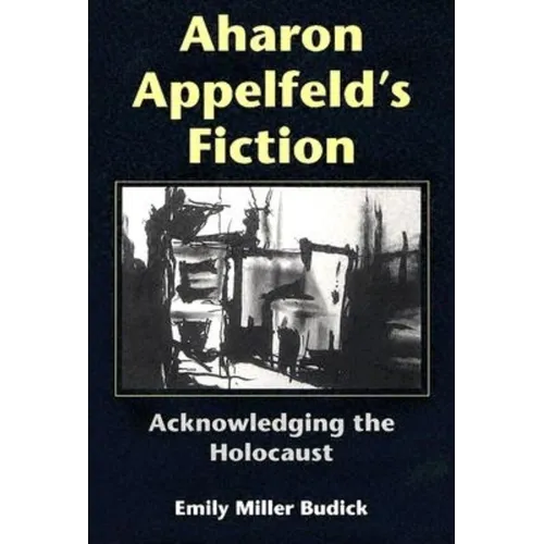 Aharon Appelfeld's Fiction: Acknowledging the Holocaust