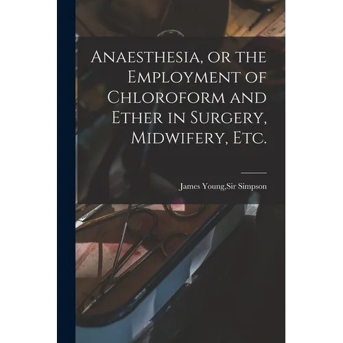Anaesthesia, or the Employment of Chloroform and Ether in Surgery, Midwifery, Etc.
