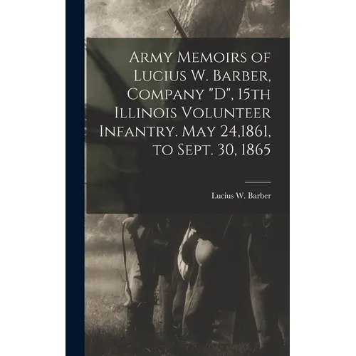 Army Memoirs of Lucius W. Barber, Company "D", 15th Illinois Volunteer Infantry. May 24,1861, to Sept. 30, 1865
