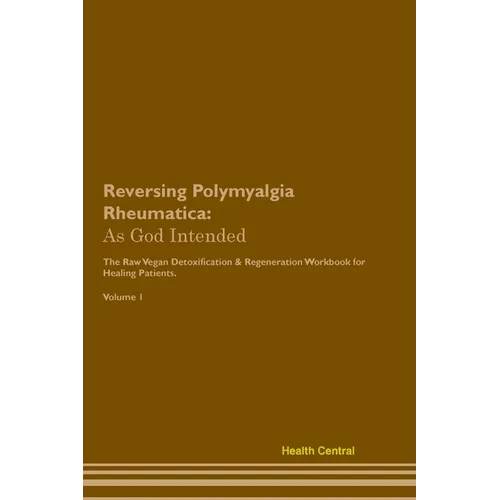 Reversing Polymyalgia Rheumatica: As God Intended The Raw Vegan Plant-Based Detoxification & Regeneration Workbook for Healing Patients. Volume 1