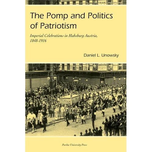 Pomp and Politics of Patriotism: Imperial Celebrations in Habsburg, Austria, 1848-1916