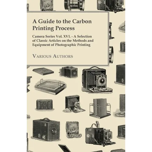 A Guide to the Carbon Printing Process - Camera Series Vol. XVI. - A Selection of Classic Articles on the Methods and Equipment of Photographic Print