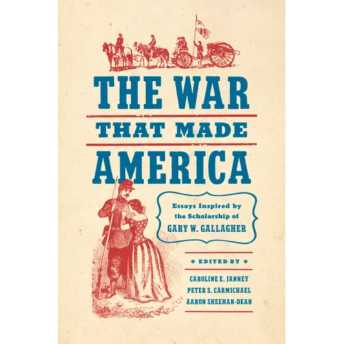 The War That Made America: Essays Inspired by the Scholarship of Gary W. Gallagher