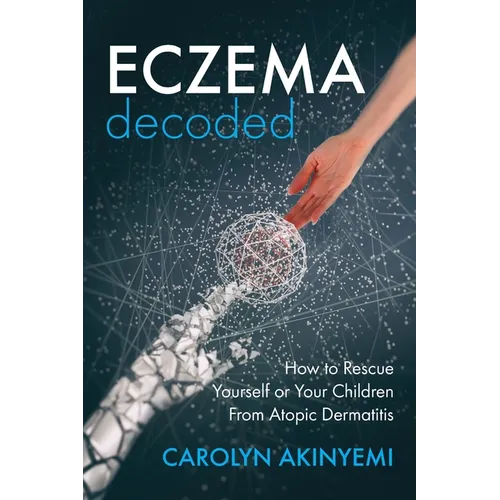 Eczema Decoded: How to Rescue Yourself or Your Children from Atopic Dermatitis