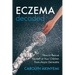 Eczema Decoded: How to Rescue Yourself or Your Children from Atopic Dermatitis