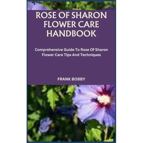 Rose of Sharon Flower Care Handbook: Comprehensive Guide To Rose Of Sharon Flower Care Tips And Techniques