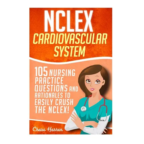 NCLEX: Cardiovascular System: 105 Nursing Practice Questions and Rationales to EASILY Crush the NCLEX!