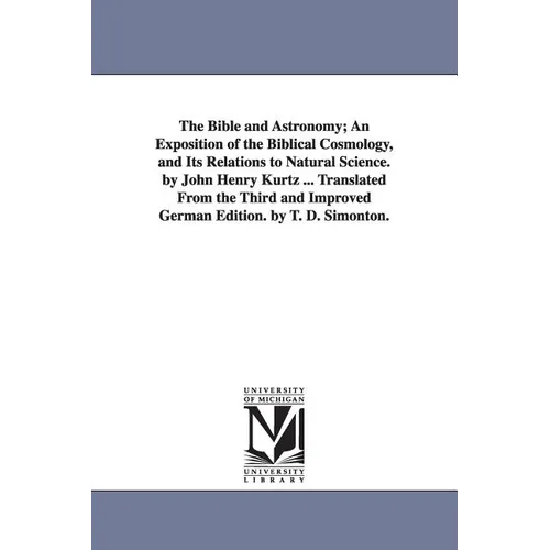 The Bible and Astronomy; An Exposition of the Biblical Cosmology, and Its Relations to Natural Science. by John Henry Kurtz ... Translated from the Th