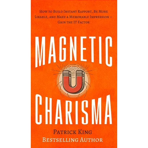 Magnetic Charisma: How to Build Instant Rapport, Be More Likable, and Make a Memorable Impression - Gain the It Factor