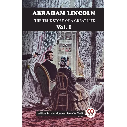 Abraham Lincoln The True Story Of A Great Life Vol. I