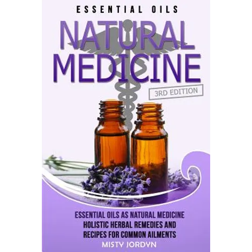 Essential Oils: Essential Oils as Natural Medicine- Holistic Herbal Remedies and Recipes for Common Ailments