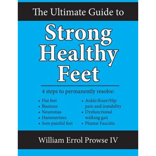 The Ultimate Guide to Strong Healthy Feet: Permanently Fix Flat Feet, Bunions, Neuromas, Chronic Joint Pain, Hammertoes, Sesamoiditis, Toe Crowding, H