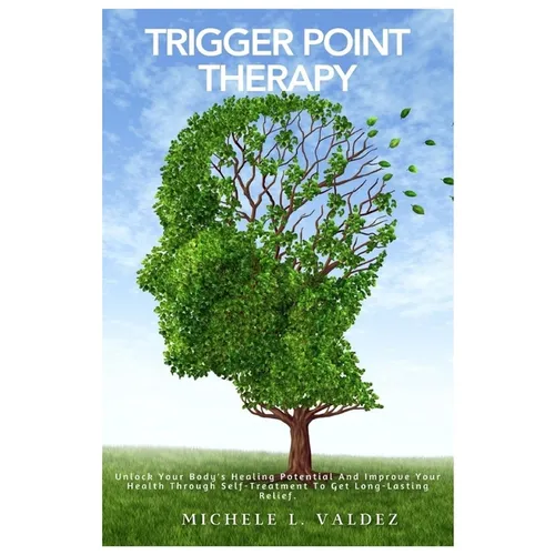 Trigger Point Therapy: Unlock Your Body's Healing Potential And Improve Your Health Through Self-Treatment To Get Long-Lasting Relief.