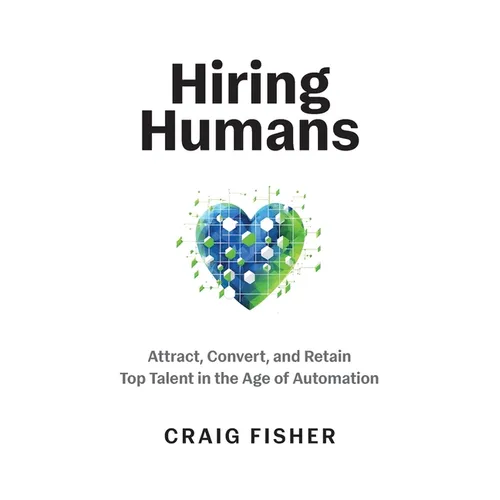 Hiring Humans: Attract, Convert, and Retain Top Talent in the Age of Automation