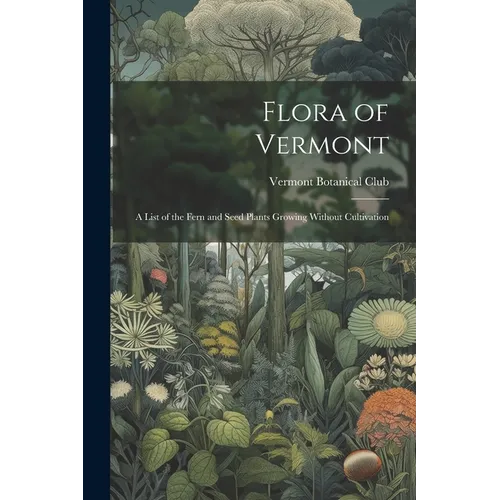 Flora of Vermont: A List of the Fern and Seed Plants Growing Without Cultivation