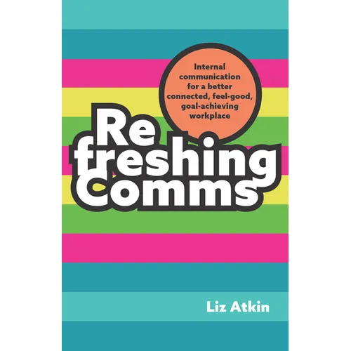 Refreshing Comms: Internal Communication for a Better-Connected, Feel-Good, Goal-Achieving Workplace