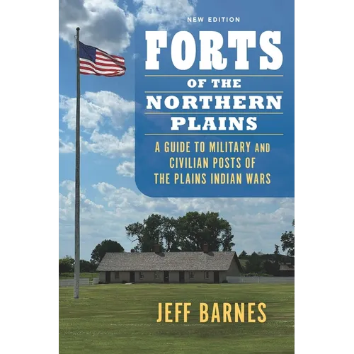 Forts of the Northern Plains: A Guide to Military and Civilian Posts of the Plains Indian Wars