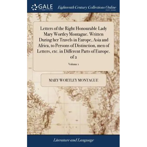 Letters of the Right Honourable Lady Mary Wortley Montague. Written During her Travels in Europe, Asia and Africa, to Persons of Distinction, men of L