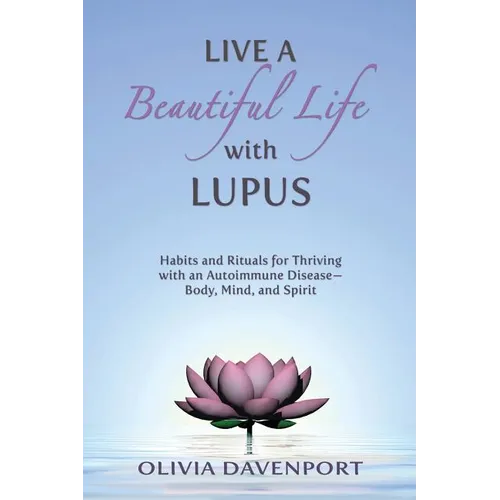 Live a Beautiful Life with Lupus: Habits and Rituals for Thriving with an Autoimmune Disease--Body, Mind, and Spirit