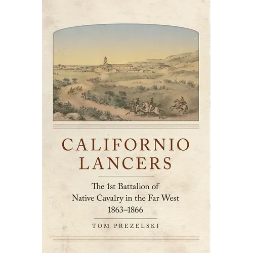 Californio Lancers: The 1st Battalion of Native Cavalry in the Far West, 1863-1866