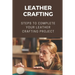 Leather Crafting: Steps To Complete Your Leather Crafting Project: Fantastic World Of Leather Crafting