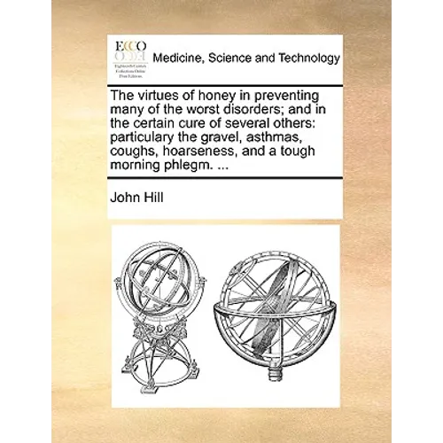 The Virtues of Honey in Preventing Many of the Worst Disorders; And in the Certain Cure of Several Others: Particulary the Gravel, Asthmas, Coughs, Ho