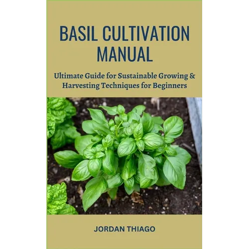 Basil Cultivation Manual: Ultimate Guide for Sustainable Growing & Harvesting Techniques for Beginners