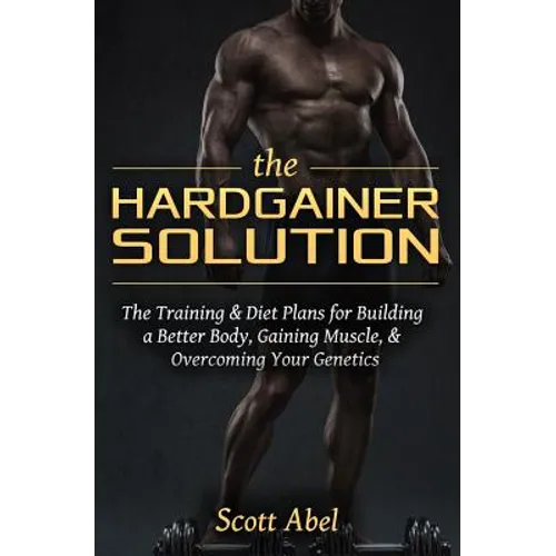 The Hardgainer Solution: The Training and Diet Plans for Building a Better Body, Gaining Muscle, and Overcoming Your Genetics