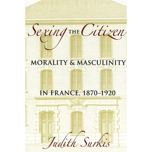 Sexing the Citizen: Morality and Masculinity in France, 1870-1920