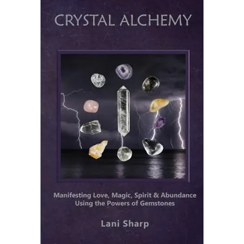 Crystal Alchemy: Manifesting Love, Magic, Spirit and Abundance Using the Powers of Gemstones