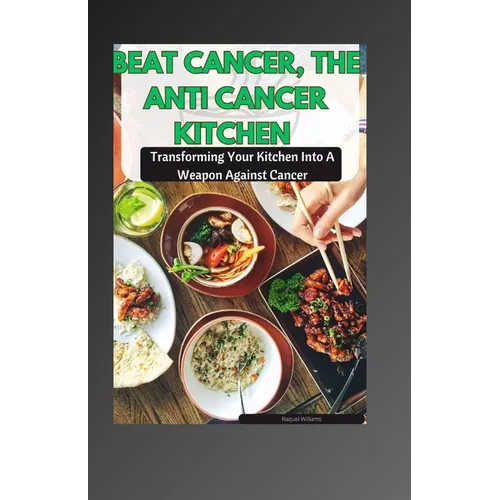 Beat Cancer, the Anti Cancer Kitchen: Transforming Your Kitchen Into A Weapon Against Cancer