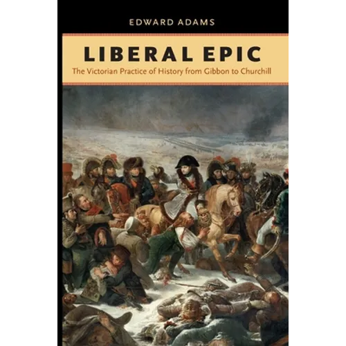 Liberal Epic: The Victorian Practice of History from Gibbon to Churchill