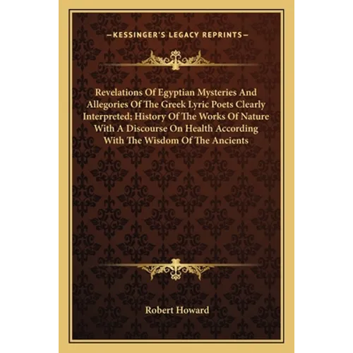 Revelations Of Egyptian Mysteries And Allegories Of The Greek Lyric Poets Clearly Interpreted; History Of The Works Of Nature With A Discourse On Heal