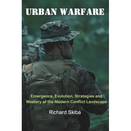 Urban Warfare: Emergence, Evolution, Strategies and Mastery of the Modern Conflict Landscape