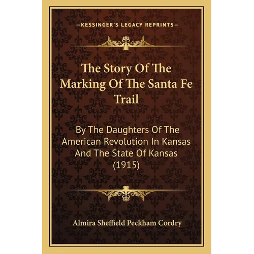 The Story Of The Marking Of The Santa Fe Trail: By The Daughters Of The American Revolution In Kansas And The State Of Kansas (1915)