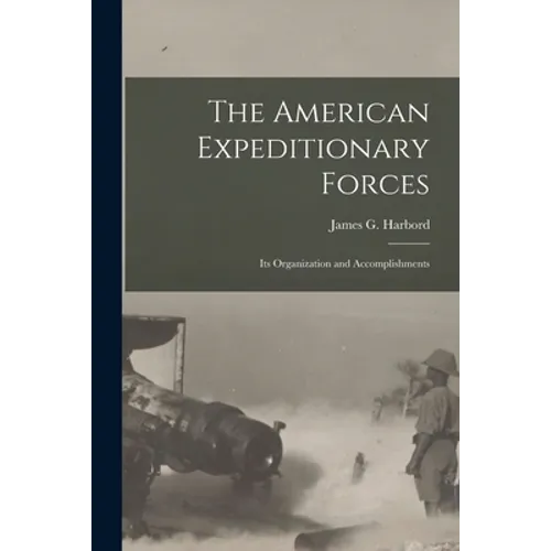 The American Expeditionary Forces; Its Organization and Accomplishments
