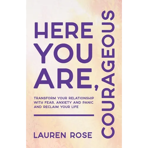 Here You Are, Courageous: Transform Your Relationship with Fear, Anxiety and Panic and Reclaim Your Life