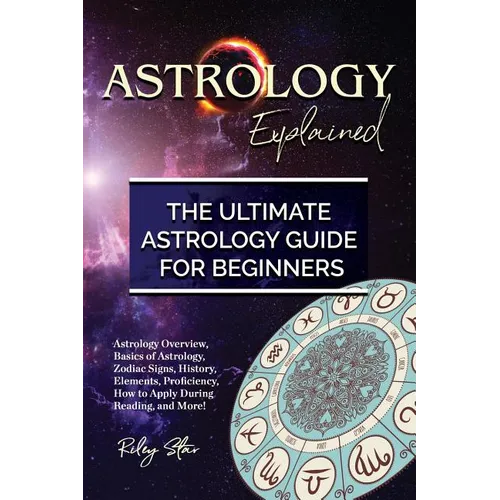 Astrology Explained: Astrology Overview, Basics of Astrology, Zodiac Signs, History, Elements, Proficiency, How to Apply During Reading, an