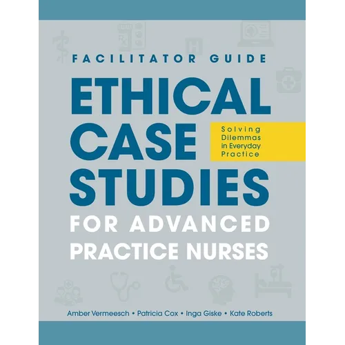 FACILITATOR GUIDE to Ethical Case Studies for Advanced Practice Nurses: Solving Dilemmas in Everyday Practice