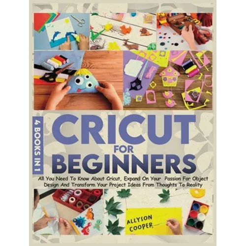 Cricut For Beginners: 4 books in 1: All You Need To Know About Cricut, Expand On Your Passion For Object Design And Transform Your Project Ideas From